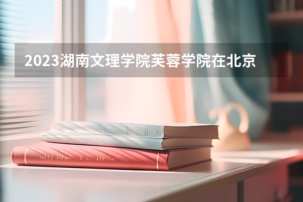2023湖南文理学院芙蓉学院在北京高考专业招生计划人数