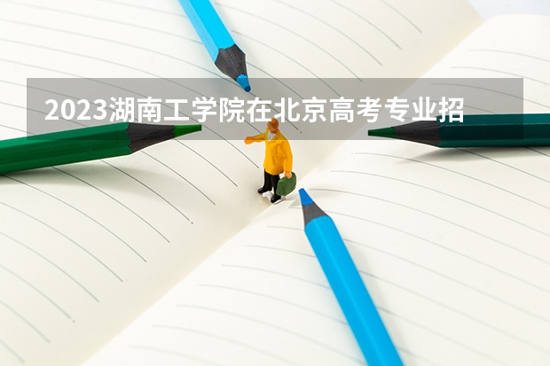 2023湖南工学院在北京高考专业招生计划人数