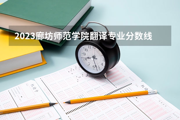 2023廊坊师范学院翻译专业分数线是多少(2024分数线预测)