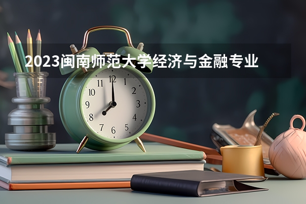 2023闽南师范大学经济与金融专业分数线是多少(2024分数线预测)