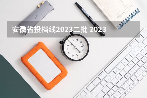 安徽省投档线2023二批 2023年安徽投档分数线