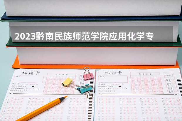 2023黔南民族师范学院应用化学专业分数线是多少(2024分数线预测)