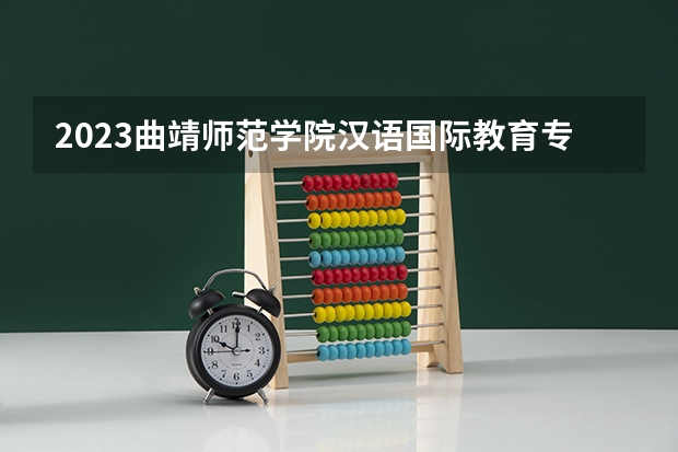 2023曲靖师范学院汉语国际教育专业分数线是多少(2024分数线预测)