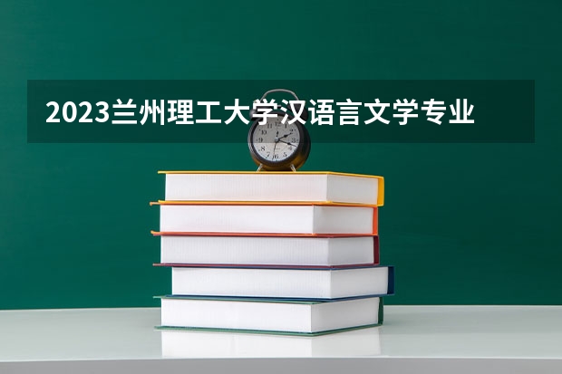 2023兰州理工大学汉语言文学专业分数线是多少(2024分数线预测)