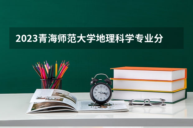 2023青海师范大学地理科学专业分数线是多少(2024分数线预测)