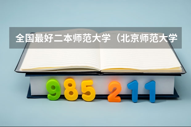 全国最好二本师范大学（北京师范大学是985还是211大学？北京师范大学是一本还是二本？）