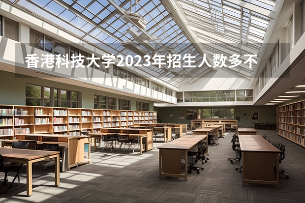 香港科技大学2023年招生人数多不多 香港科技大学好不好考