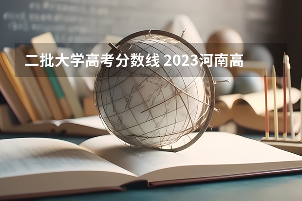 二批大学高考分数线 2023河南高考分数线一本,二本是多少