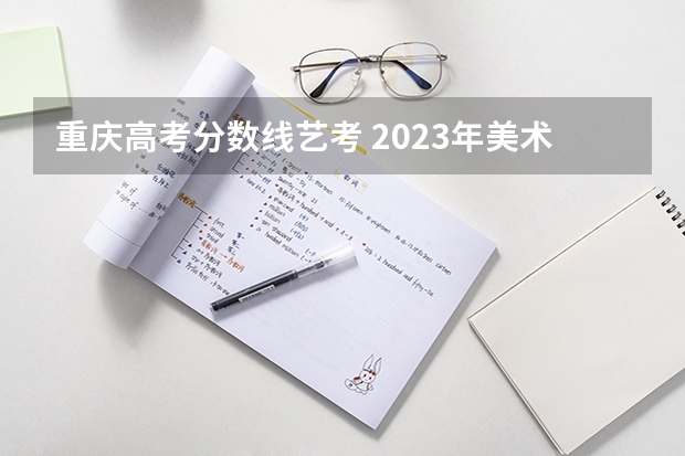 重庆高考分数线艺考 2023年美术艺考文化分数线是多少？