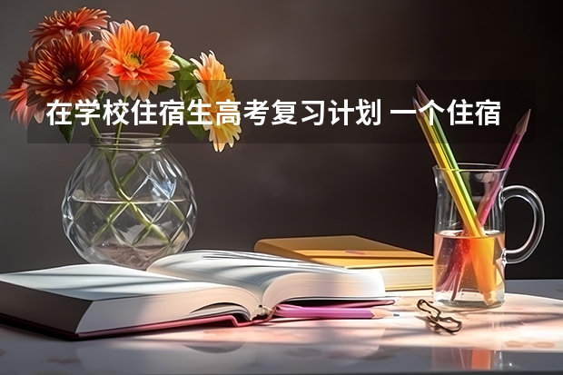 在学校住宿生高考复习计划 一个住宿生如何制定高三的复习计划 为高考冲刺