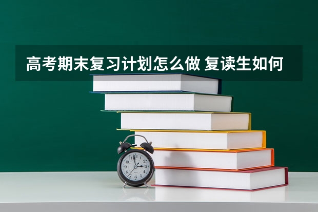 高考期末复习计划怎么做 复读生如何制定高考复习计划？