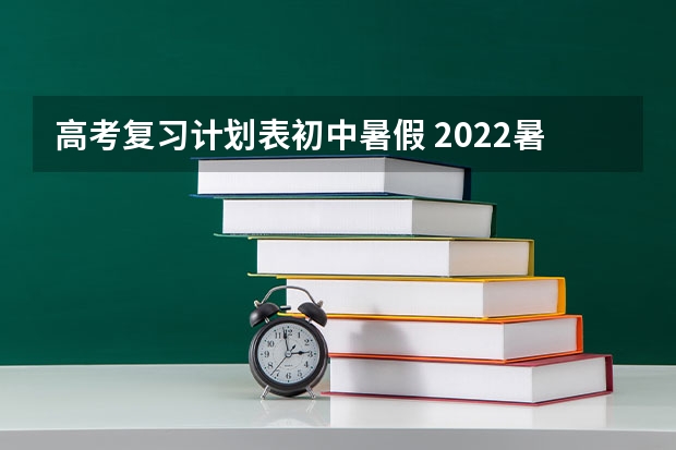 高考复习计划表初中暑假 2022暑假计划表初中生（精选8篇）