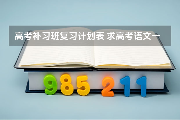 高考补习班复习计划表 求高考语文一轮复习计划