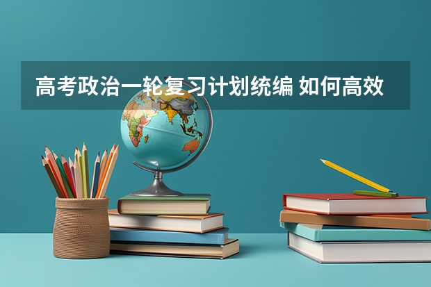 高考政治一轮复习计划统编 如何高效的做好高三政治一轮复习