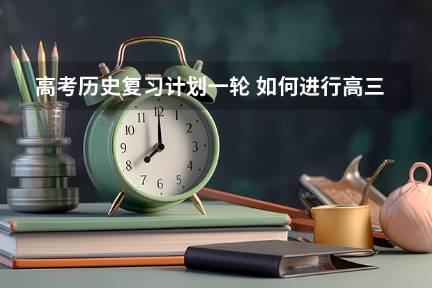 高考历史复习计划一轮 如何进行高三历史第一轮复习学习计划