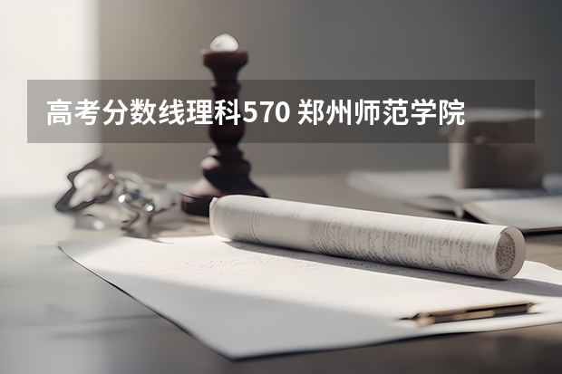 高考分数线理科570 郑州师范学院高考分数线