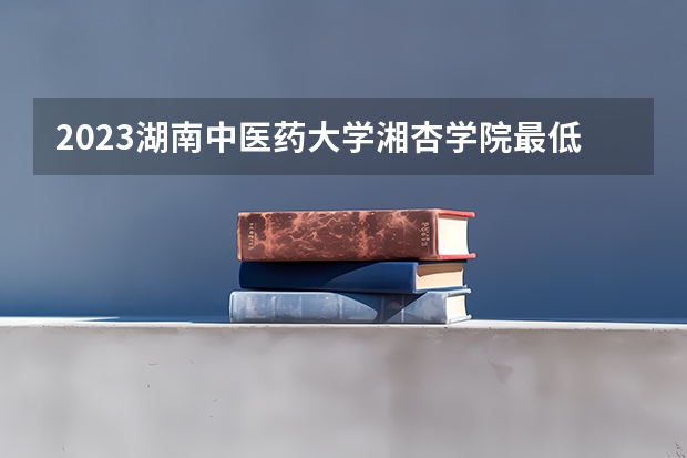 2023湖南中医药大学湘杏学院最低录取分数线是多少 湖南历年录取分数线