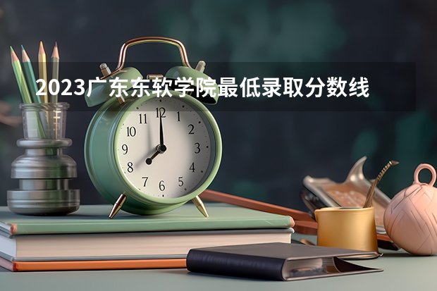 2023广东东软学院最低录取分数线是多少 广东历年录取分数线