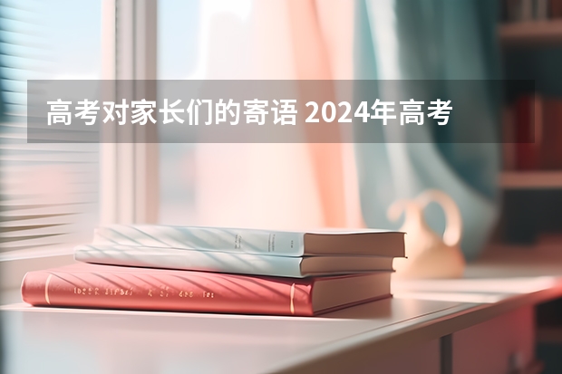 高考对家长们的寄语 2024年高考新政策？？？？