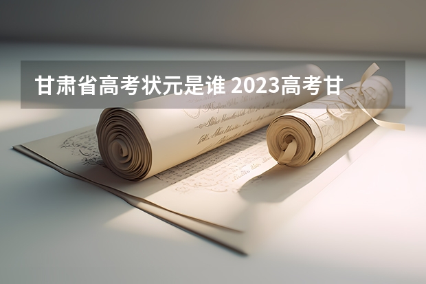 甘肃省高考状元是谁 2023高考甘肃省状元是谁