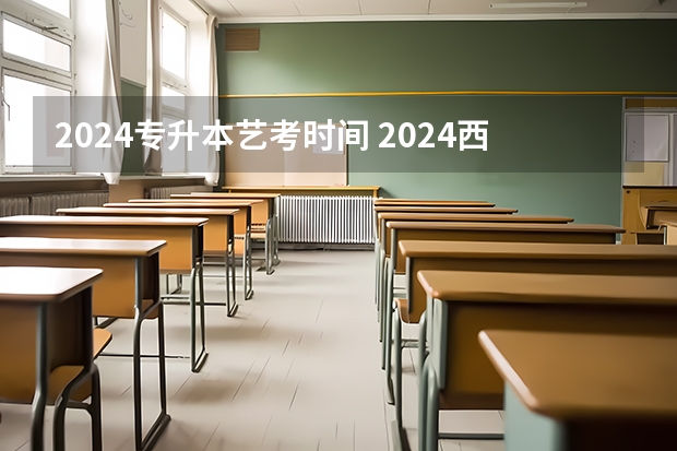 2024专升本艺考时间 2024西藏普通专升本报名时间和考试时间？