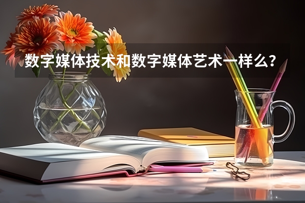 数字媒体技术和数字媒体艺术一样么？不一样的话分别指什么？