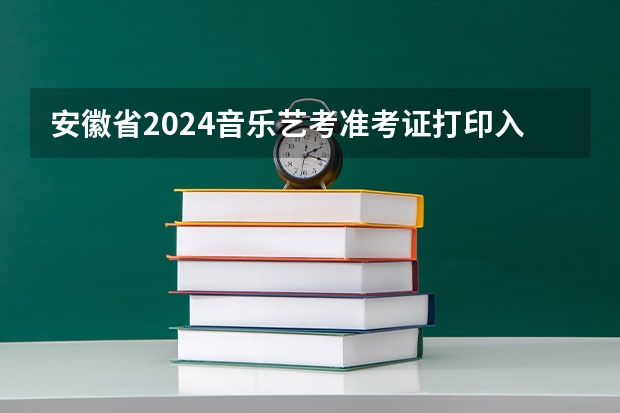 安徽省2024音乐艺考准考证打印入口（美术艺考时间2024年具体时间）