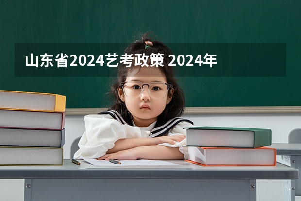 山东省2024艺考政策 2024年编导艺考生新政策