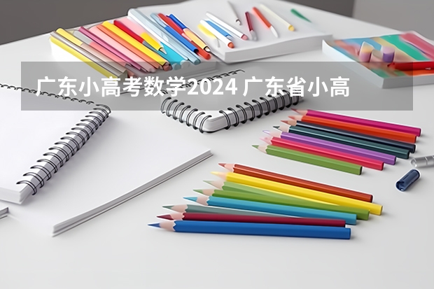 广东小高考数学2024 广东省小高考录取时间