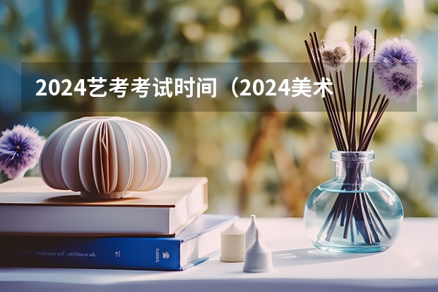 2024艺考考试时间（2024美术艺考生最新政策）