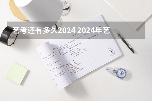 艺考还有多久2024 2024年艺考的时间安排是怎样的？