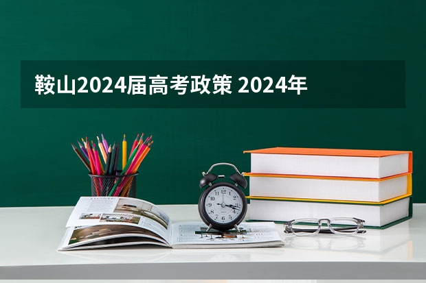 鞍山2024届高考政策 2024年高考政策