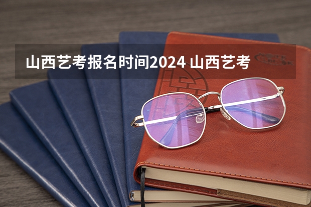 山西艺考报名时间2024 山西艺考报名时间2023