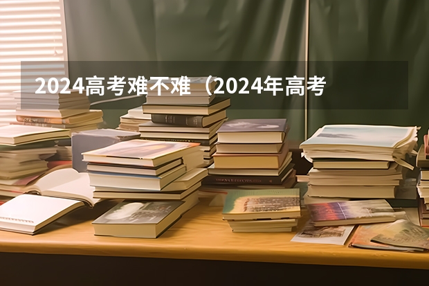 2024高考难不难（2024年高考难度趋势）