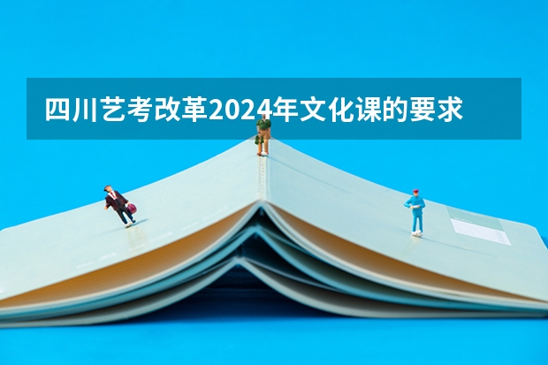 四川艺考改革2024年文化课的要求 艺考2024文化分要求