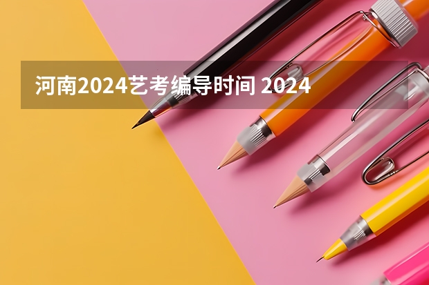 河南2024艺考编导时间 2024年艺考的时间安排是怎样的？