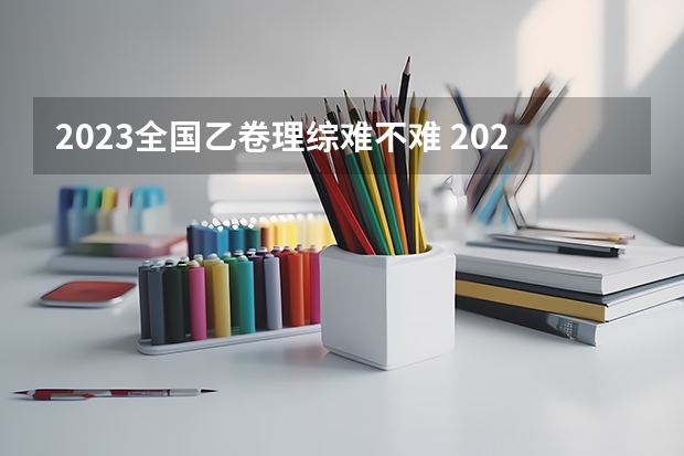 2023全国乙卷理综难不难 2023年高考数学全国乙卷难度