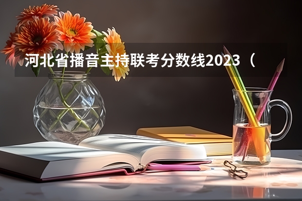 河北省播音主持联考分数线2023（2023河北艺考时间）