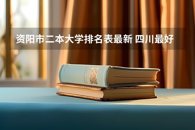 资阳市二本大学排名表最新 四川最好的二本大学排名