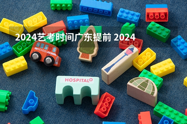 2024艺考时间广东提前 2024年艺考的时间安排是怎样的？