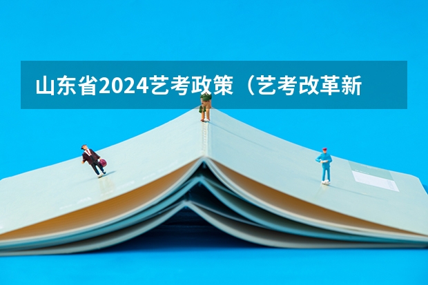 山东省2024艺考政策（艺考改革新政策解读）