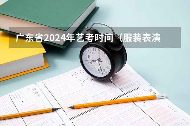 广东省2024年艺考时间（服装表演艺考培训学校）