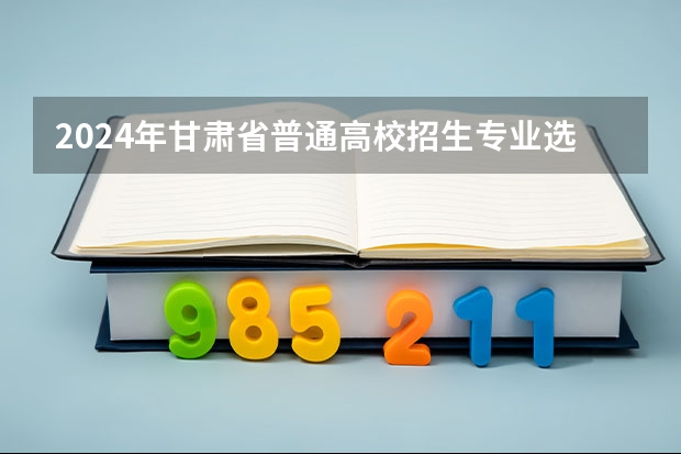 2024年甘肃省普通高校招生专业选考科目要求（甘肃省2024年新高考政策）