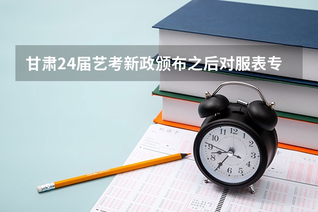 甘肃24届艺考新政颁布之后对服表专业有什么影响，会不会变得不好考？