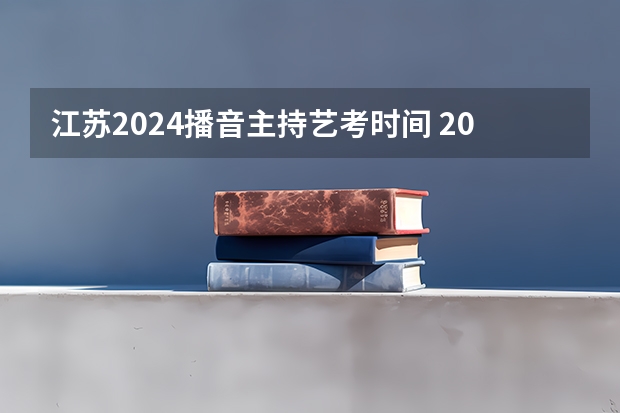 江苏2024播音主持艺考时间 2024年艺术高考时间