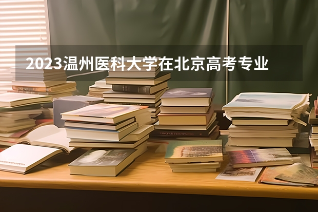 2023温州医科大学在北京高考专业招生计划人数