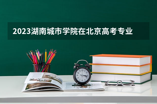 2023湖南城市学院在北京高考专业招生计划人数