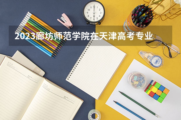 2023廊坊师范学院在天津高考专业招生计划人数