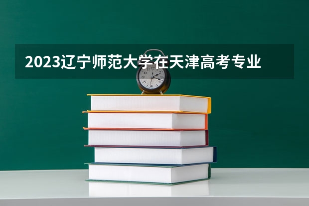 2023辽宁师范大学在天津高考专业招生计划人数