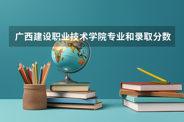 广西建设职业技术学院专业和录取分数线介绍(2024分数线预测)